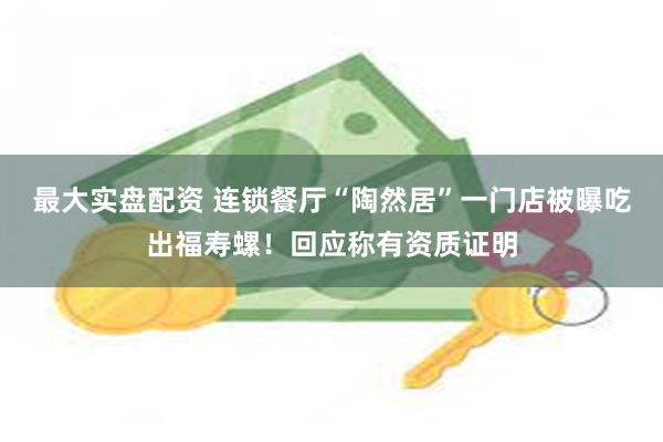 最大实盘配资 连锁餐厅“陶然居”一门店被曝吃出福寿螺！回应称有资质证明