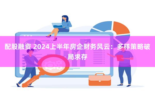 配股融资 2024上半年房企财务风云：多样策略破局求存