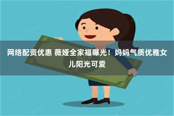 网络配资优惠 薇娅全家福曝光！妈妈气质优雅女儿阳光可爱