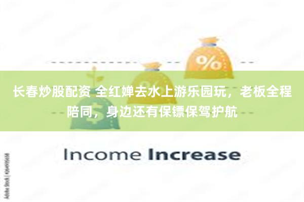 长春炒股配资 全红婵去水上游乐园玩，老板全程陪同，身边还有保镖保驾护航