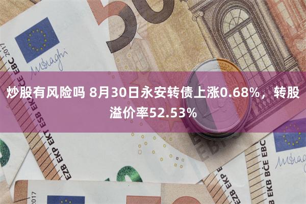 炒股有风险吗 8月30日永安转债上涨0.68%，转股溢价率52.53%