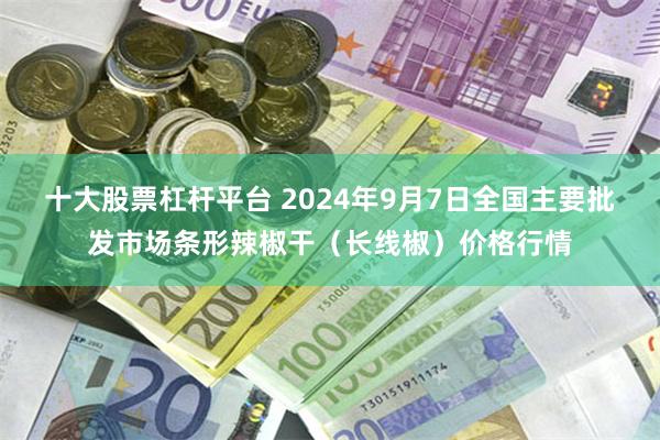 十大股票杠杆平台 2024年9月7日全国主要批发市场条形辣椒干（长线椒）价格行情