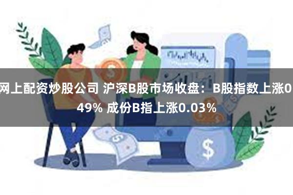 网上配资炒股公司 沪深B股市场收盘：B股指数上涨0.49% 成份B指上涨0.03%