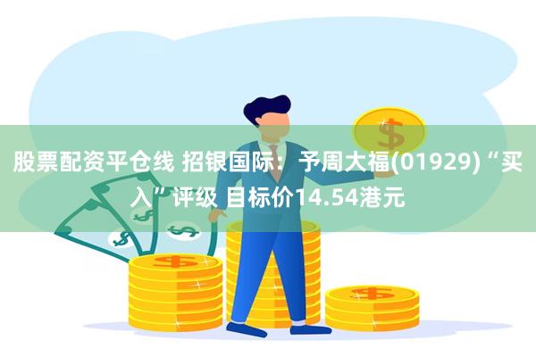 股票配资平仓线 招银国际：予周大福(01929)“买入”评级 目标价14.54港元
