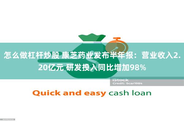 怎么做杠杆炒股 康芝药业发布半年报：营业收入2.20亿元 研发投入同比增加98%