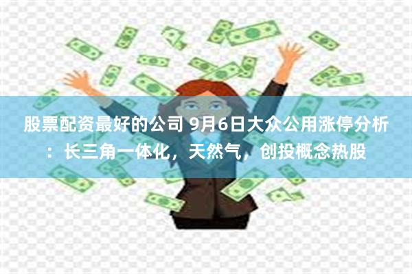 股票配资最好的公司 9月6日大众公用涨停分析：长三角一体化，天然气，创投概念热股