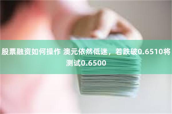 股票融资如何操作 澳元依然低迷，若跌破0.6510将测试0.6500