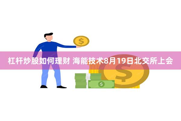 杠杆炒股如何理财 海能技术8月19日北交所上会