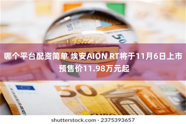 哪个平台配资简单 埃安AION RT将于11月6日上市 预售价11.98万元起