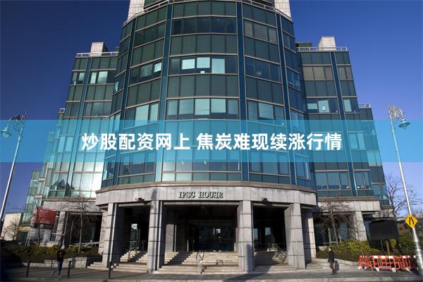 炒股配资网上 焦炭难现续涨行情