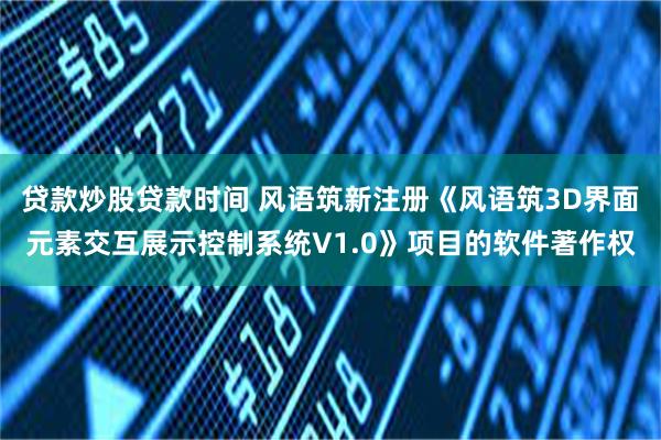 贷款炒股贷款时间 风语筑新注册《风语筑3D界面元素交互展示控制系统V1.0》项目的软件著作权