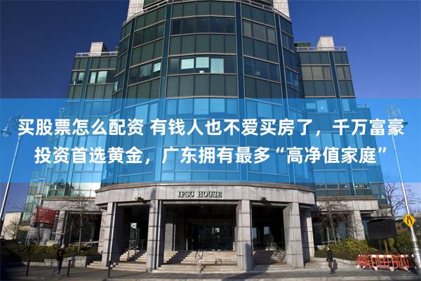 买股票怎么配资 有钱人也不爱买房了，千万富豪投资首选黄金，广东拥有最多“高净值家庭”