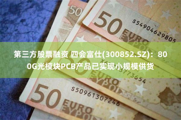 第三方股票融资 四会富仕(300852.SZ)：800G光模块PCB产品已实现小规模供货