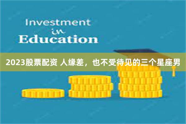 2023股票配资 人缘差，也不受待见的三个星座男