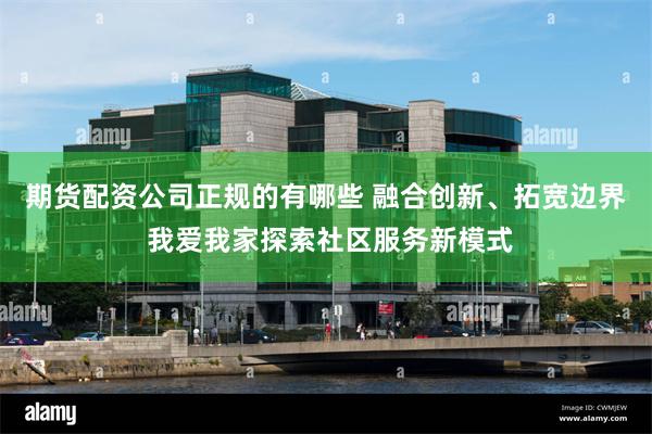 期货配资公司正规的有哪些 融合创新、拓宽边界 我爱我家探索社区服务新模式