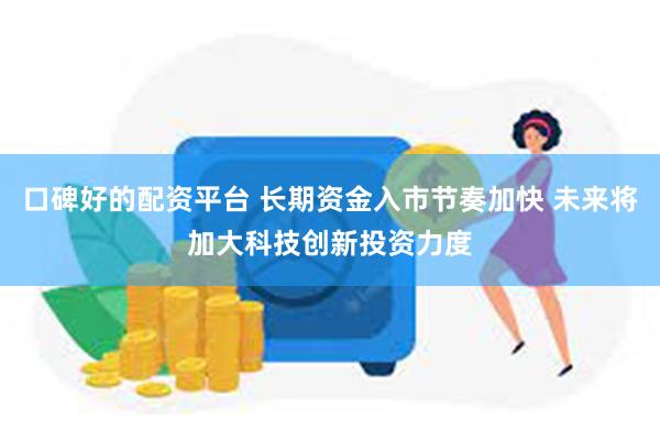 口碑好的配资平台 长期资金入市节奏加快 未来将加大科技创新投资力度