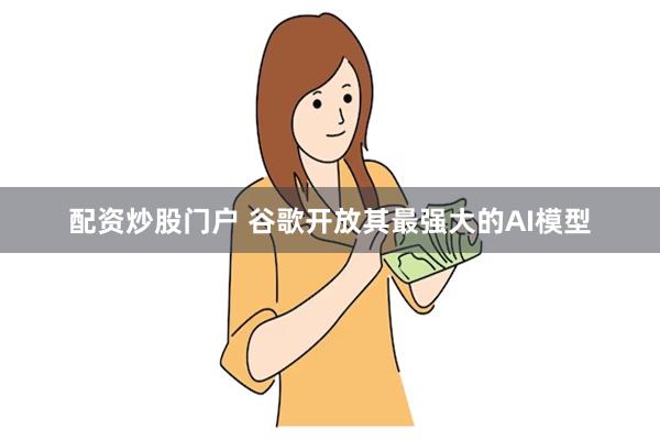 配资炒股门户 谷歌开放其最强大的AI模型
