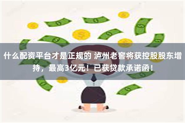 什么配资平台才是正规的 泸州老窖将获控股股东增持，最高3亿元！已获贷款承诺函！
