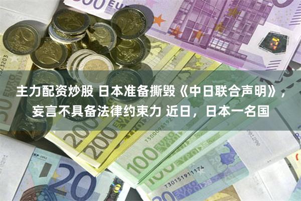 主力配资炒股 日本准备撕毁《中日联合声明》，妄言不具备法律约束力 近日，日本一名国