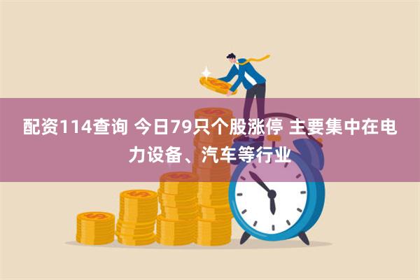 配资114查询 今日79只个股涨停 主要集中在电力设备、汽车等行业