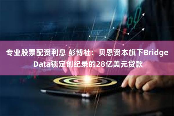 专业股票配资利息 彭博社：贝恩资本旗下Bridge Data锁定创纪录的28亿美元贷款