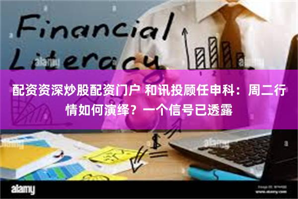 配资资深炒股配资门户 和讯投顾任申科：周二行情如何演绎？一个信号已透露