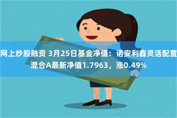 网上炒股融资 3月25日基金净值：诺安利鑫灵活配置混合A最新净值1.7963，涨0.49%