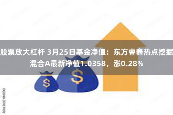 股票放大杠杆 3月25日基金净值：东方睿鑫热点挖掘混合A最新净值1.0358，涨0.28%