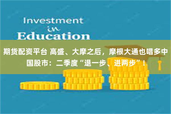 期货配资平台 高盛、大摩之后，摩根大通也唱多中国股市：二季度“退一步、进两步”！