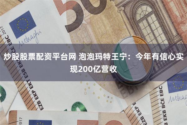 炒股股票配资平台网 泡泡玛特王宁：今年有信心实现200亿营收
