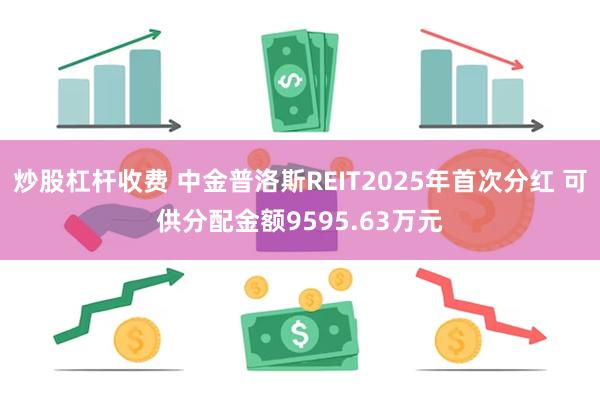 炒股杠杆收费 中金普洛斯REIT2025年首次分红 可供分配金额9595.63万元