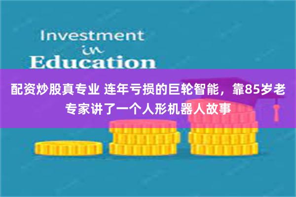 配资炒股真专业 连年亏损的巨轮智能，靠85岁老专家讲了一个人形机器人故事