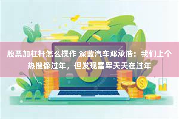 股票加杠杆怎么操作 深蓝汽车邓承浩：我们上个热搜像过年，但发现雷军天天在过年