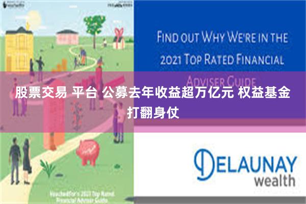 股票交易 平台 公募去年收益超万亿元 权益基金打翻身仗