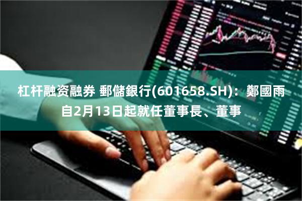 杠杆融资融券 郵儲銀行(601658.SH)：鄭國雨自2月13日起就任董事長、董事