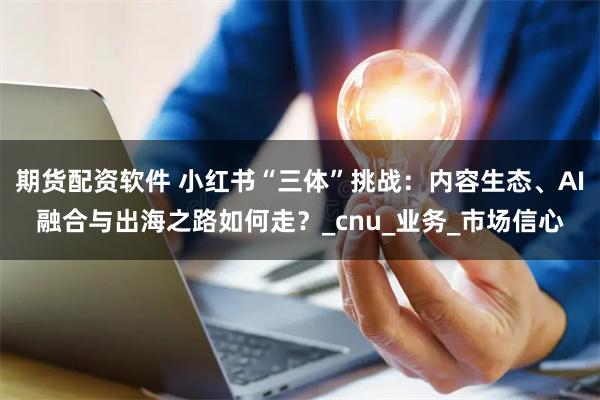 期货配资软件 小红书“三体”挑战：内容生态、AI融合与出海之路如何走？_cnu_业务_市场信心