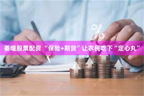 姜堰股票配资 “保险+期货”让农民吃下“定心丸”