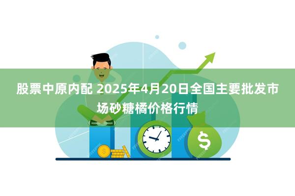 股票中原内配 2025年4月20日全国主要批发市场砂糖橘价格行情