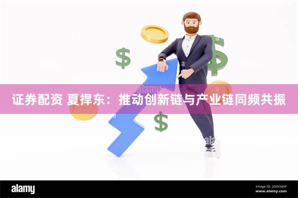 证券配资 夏捍东：推动创新链与产业链同频共振