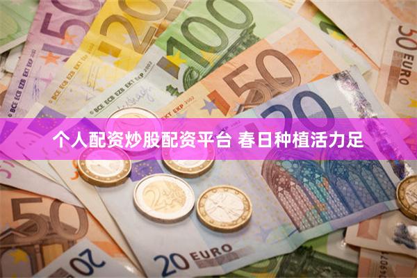 个人配资炒股配资平台 春日种植活力足