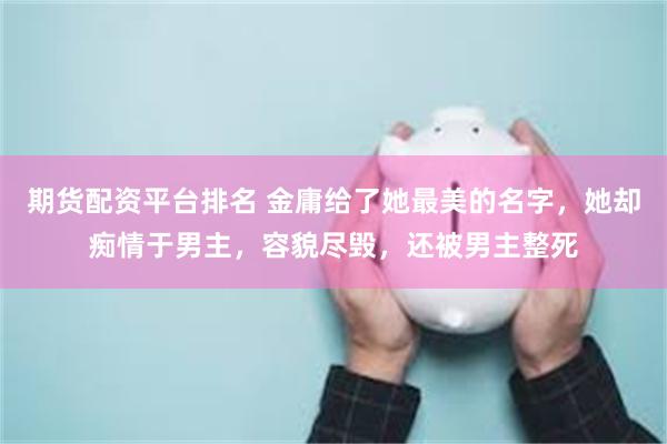 期货配资平台排名 金庸给了她最美的名字，她却痴情于男主，容貌尽毁，还被男主整死