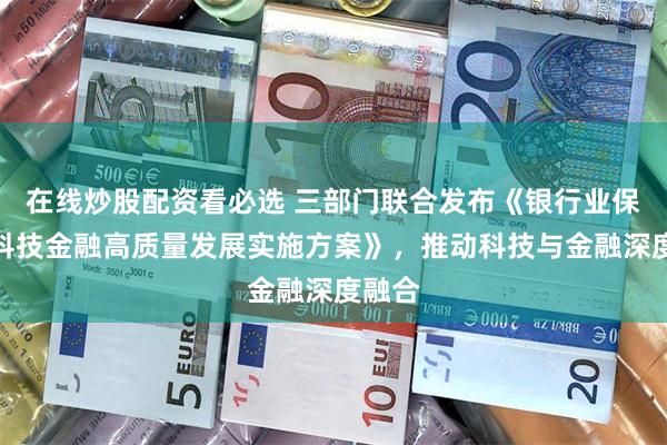 在线炒股配资看必选 三部门联合发布《银行业保险业科技金融高质量发展实施方案》，推动科技与金融深度融合