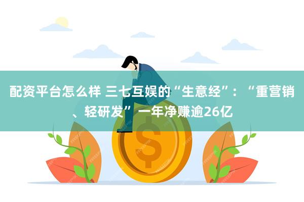 配资平台怎么样 三七互娱的“生意经”：“重营销、轻研发” 一年净赚逾26亿