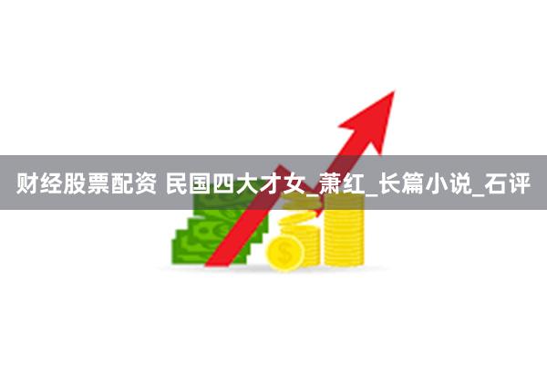 财经股票配资 民国四大才女_萧红_长篇小说_石评