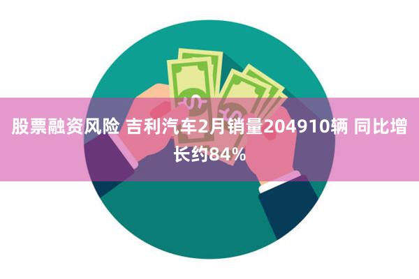 股票融资风险 吉利汽车2月销量204910辆 同比增长约84%