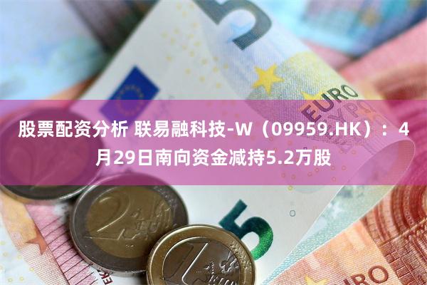 股票配资分析 联易融科技-W（09959.HK）：4月29日南向资金减持5.2万股