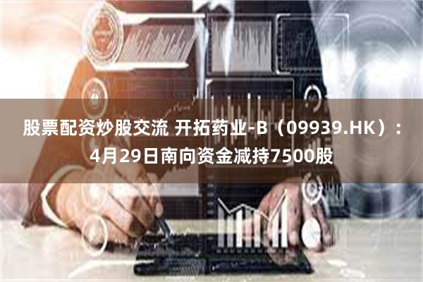 股票配资炒股交流 开拓药业-B（09939.HK）：4月29日南向资金减持7500股