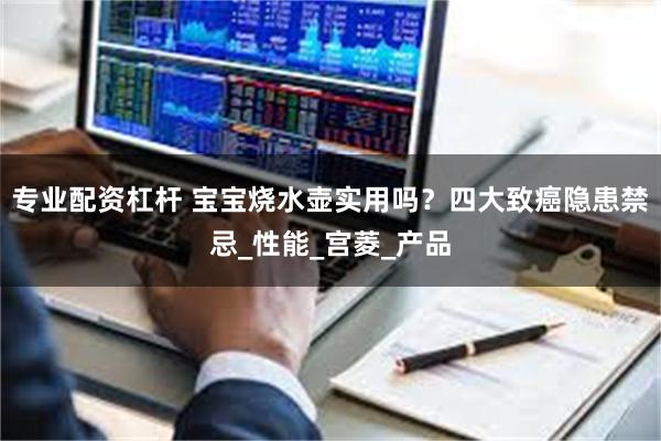 专业配资杠杆 宝宝烧水壶实用吗？四大致癌隐患禁忌_性能_宫菱_产品