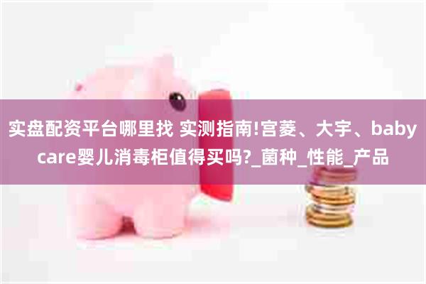 实盘配资平台哪里找 实测指南!宫菱、大宇、babycare婴儿消毒柜值得买吗?_菌种_性能_产品