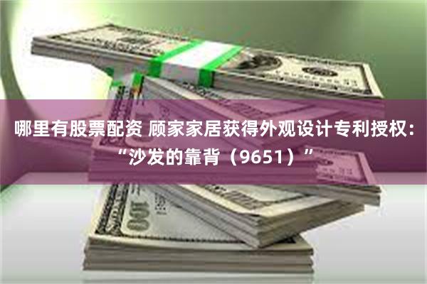 哪里有股票配资 顾家家居获得外观设计专利授权：“沙发的靠背（9651）”